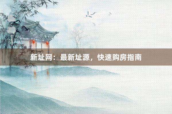 新址网：最新址源，快速购房指南