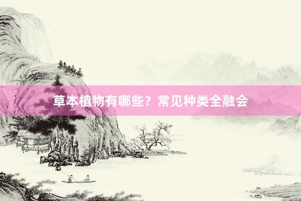 草本植物有哪些？常见种类全融会