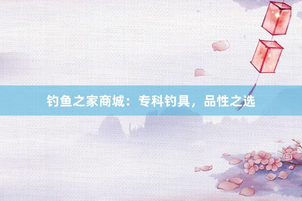 钓鱼之家商城：专科钓具，品性之选
