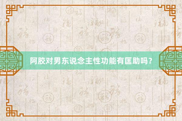 阿胶对男东说念主性功能有匡助吗？