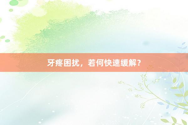牙疼困扰，若何快速缓解？